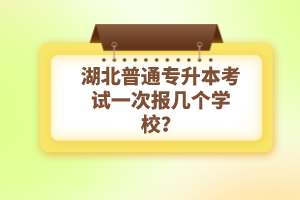 湖北普通專升本考試一次報幾個學校？