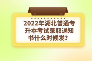 2022年湖北普通專升本考試錄取通知書什么時候發？