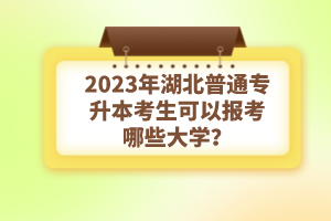 2023年湖北普通專升本考生可以報考哪些大學？