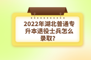 2022年湖北普通專升本退役士兵怎么錄??？