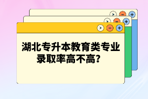 湖北專升本教育類專業錄取率高不高？競爭壓力大嗎？