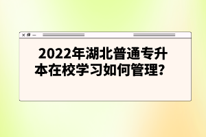 2022年湖北普通專升本在校學習如何管理？