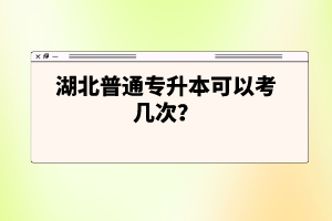 湖北普通專升本可以考幾次？