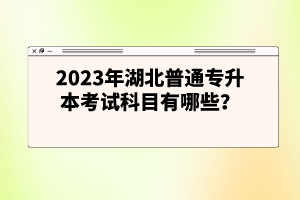 2023年湖北普通專升本考試科目有哪些？