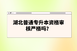 湖北普通專升本資格審核嚴格嗎？