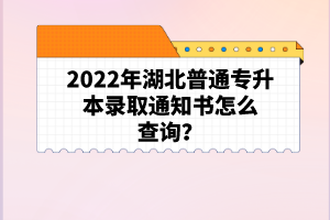 2022年湖北普通專升本錄取通知書怎么查詢？