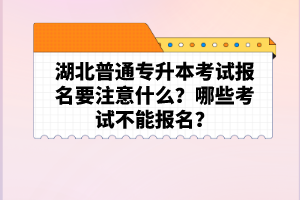 湖北普通專升本考試報名要注意什么？哪些考試不能報名？