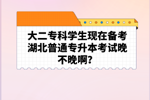大二?？茖W生現在備考湖北普通專升本考試晚不晚??？