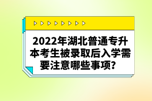 2022年湖北普通專升本考生被錄取后入學需要注意哪些事項？