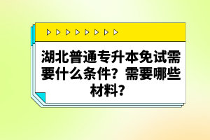 湖北普通專升本免試需要什么條件？需要哪些材料？