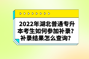 2022年湖北普通專升本考生如何參加補錄？補錄結果怎么查詢？