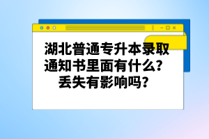 湖北普通專升本錄取通知書里面有什么？丟失有影響嗎？