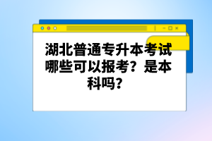 湖北普通專升本考試哪些可以報考？是本科嗎？