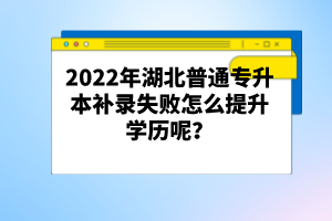 2022年湖北普通專升本補錄失敗怎么提升學歷呢？