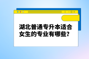 湖北普通專升本適合女生的專業有哪些？
