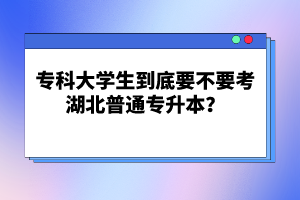 ?？拼髮W生到底要不要考湖北普通專升本？