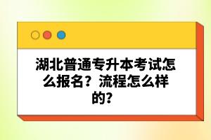 湖北普通專升本考試怎么報名？流程怎么樣的？