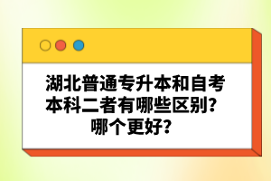湖北普通專升本和自考本科二者有哪些區別？哪個更好？