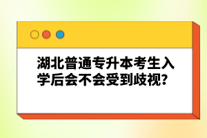 湖北普通專升本考生入學后會不會受到歧視？