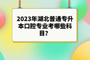 2023年湖北普通專升本口腔專業考哪些科目？參考目錄有哪些？
