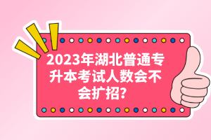 2023年湖北普通專升本考試人數會不會擴招？