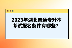 2023年湖北普通專升本考試報名條件有哪些？