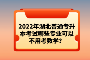 2022年湖北普通專升本考試哪些專業可以不用考數學？