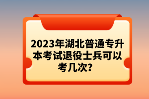 2023年湖北普通專升本考試退役士兵可以考幾次？
