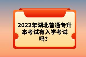 2022年湖北普通專升本考試有入學考試嗎？
