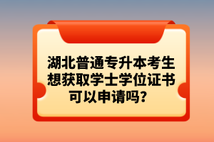 湖北普通專升本考生想獲取學士學位證書可以申請嗎？