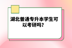 湖北普通專升本學生可以考研嗎？