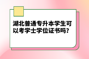 湖北普通專升本學生可以考學士學位證書嗎？