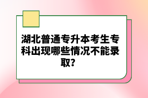 湖北普通專升本考生?？瞥霈F哪些情況不能錄??？