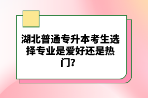 湖北普通專升本考生選擇專業是愛好還是熱門？