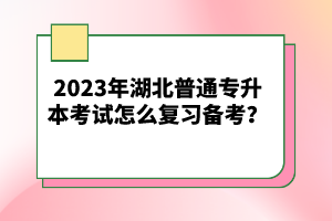 2023年湖北普通專升本考試怎么復習備考？