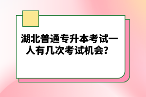 湖北普通專升本考試一人有幾次考試機會？