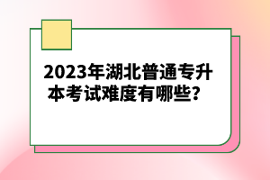 2023年湖北普通專升本考試難度有哪些？