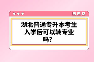 湖北普通專升本考生入學后可以轉專業嗎？