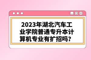 2023年湖北汽車工業學院普通專升本計算機專業有擴招嗎？