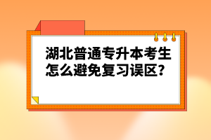 湖北普通專升本考生怎么避免復習誤區？