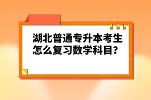 湖北普通專升本考生怎么復習數學科目？