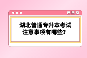湖北普通專升本考試注意事項有哪些？