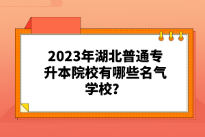 2023年湖北普通專升本院校有哪些名氣學校？