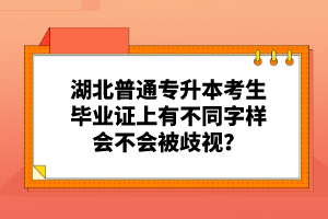 湖北普通專升本考生畢業證上有不同字樣會不會被歧視？
