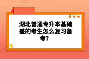 湖北普通專升本基礎差的考生怎么復習備考？