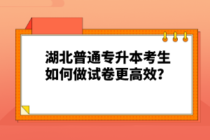 湖北普通專升本考生如何做試卷更高效？