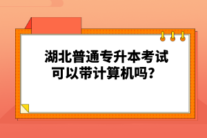 湖北普通專升本考試可以帶計算機嗎？