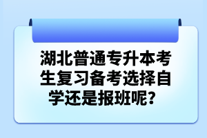湖北普通專升本考生復習備考選擇自學還是報班呢？