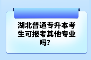 湖北普通專升本考生可報考其他專業嗎？