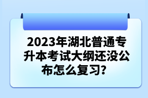 2023年湖北普通專升本考試大綱還沒公布怎么復習？
